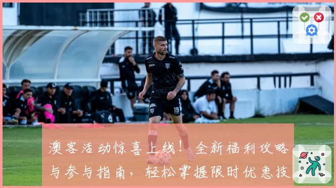 澳客活动惊喜上线！全新福利攻略与参与指南，轻松掌握限时优惠技巧