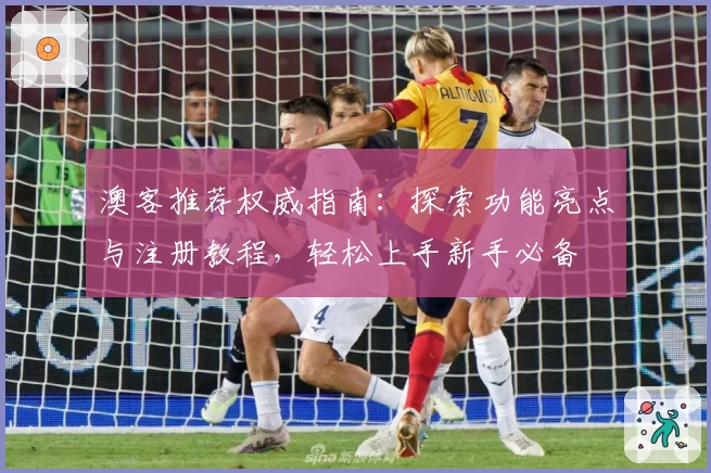 澳客推荐权威指南：探索功能亮点与注册教程，轻松上手新手必备