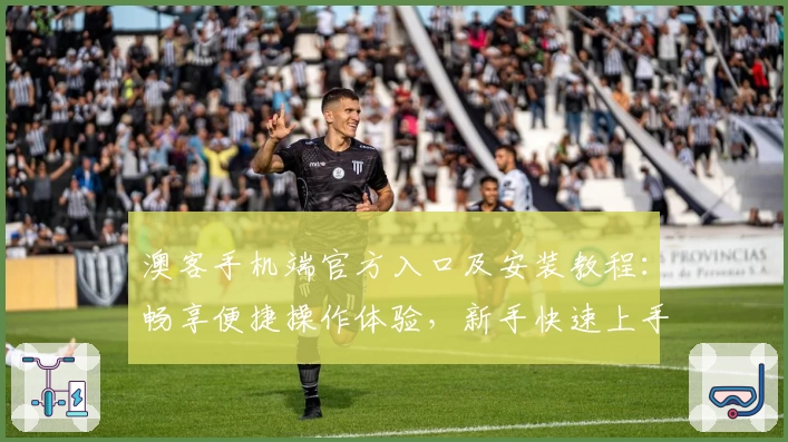 澳客手机端官方入口及安装教程：畅享便捷操作体验，新手快速上手指南