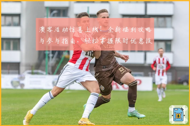 澳客活动惊喜上线！全新福利攻略与参与指南，轻松掌握限时优惠技巧