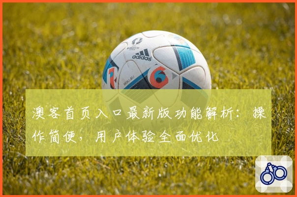 澳客首页入口最新版功能解析：操作简便，用户体验全面优化