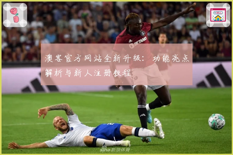 澳客官方网站全新升级:功能亮点解析与新人注册教程