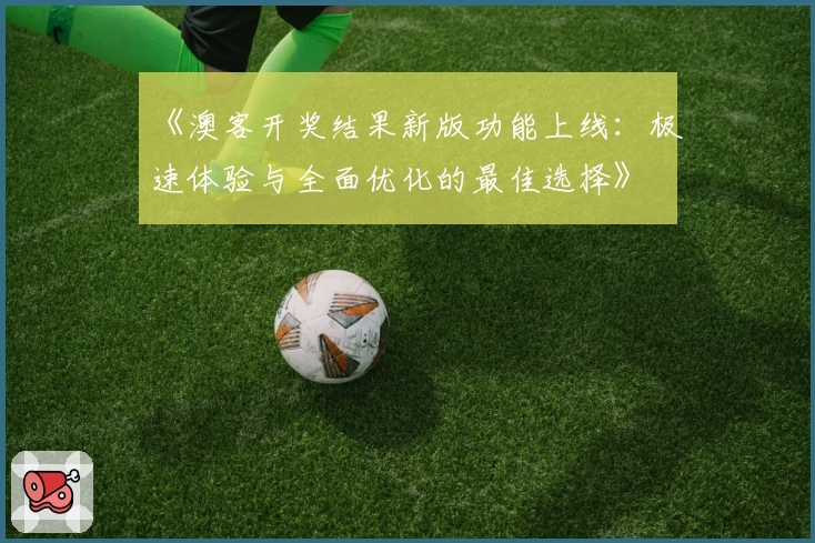 《澳客开奖结果新版功能上线:极速体验与全面优化的最佳选择》