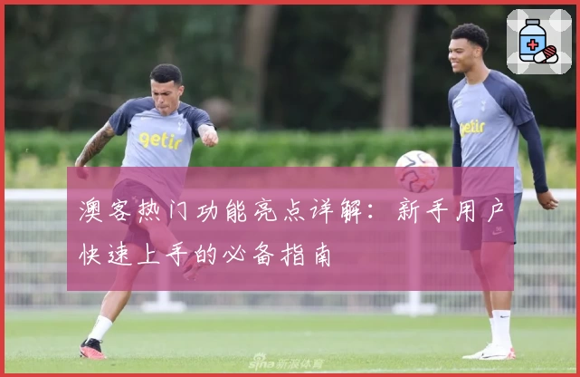 澳客热门功能亮点详解：新手用户快速上手的必备指南