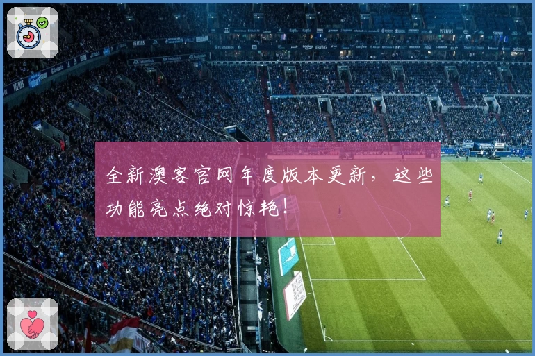 全新澳客官网年度版本更新，这些功能亮点绝对惊艳！