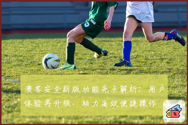 澳客安全新版功能亮点解析:用户体验再升级,助力高效便捷操作