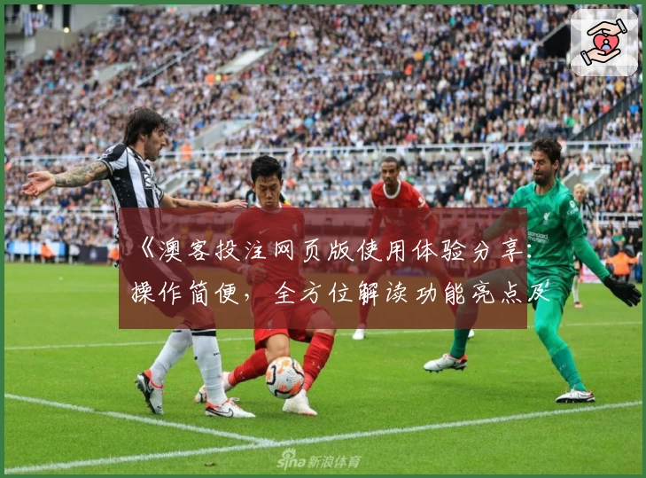《澳客投注网页版使用体验分享:操作简便,全方位解读功能亮点及常见问题》