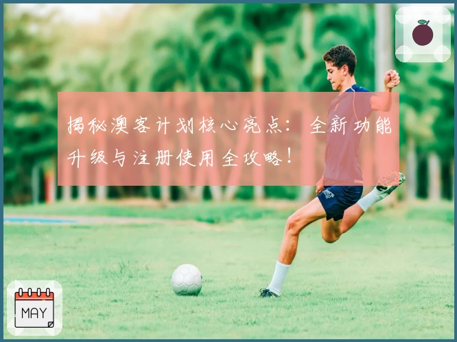 揭秘澳客计划核心亮点：全新功能升级与注册使用全攻略！