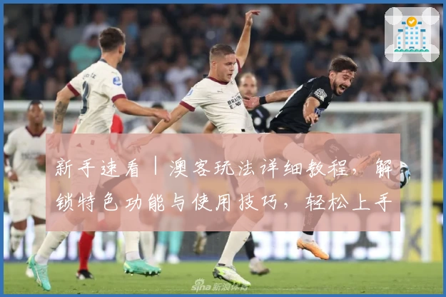 新手速看｜澳客玩法详细教程，解锁特色功能与使用技巧，轻松上手不再是难题