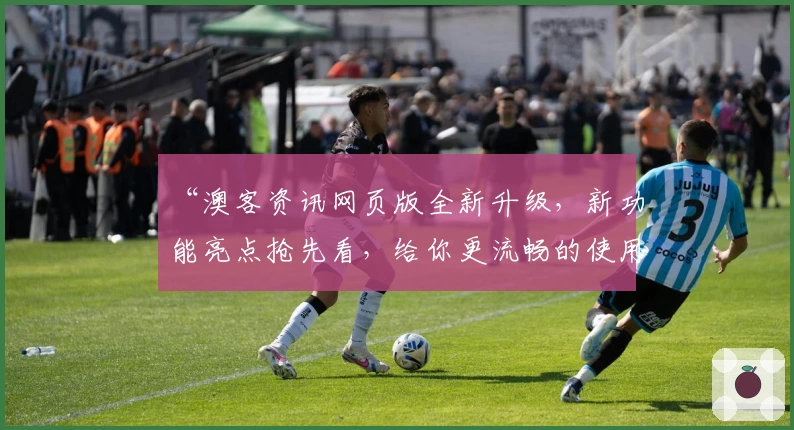 “澳客资讯网页版全新升级,新功能亮点抢先看,给你更流畅的使用体验”