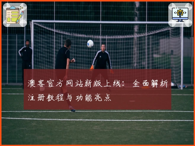 澳客官方网站新版上线：全面解析注册教程与功能亮点
