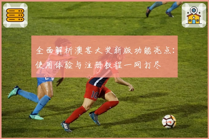 全面解析澳客大奖新版功能亮点:使用体验与注册教程一网打尽