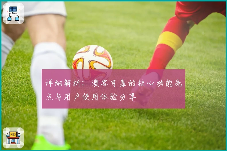 详细解析：澳客可靠的核心功能亮点与用户使用体验分享