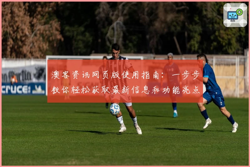 澳客资讯网页版使用指南:一步步教你轻松获取最新信息和功能亮点