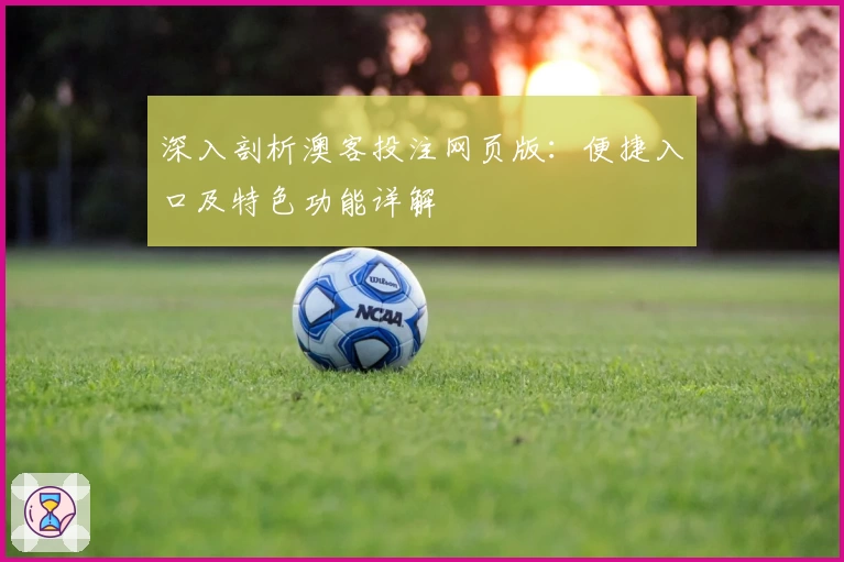深入剖析澳客投注网页版：便捷入口及特色功能详解