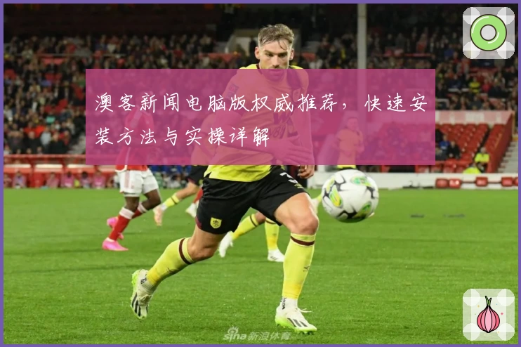 澳客新闻电脑版权威推荐，快速安装方法与实操详解