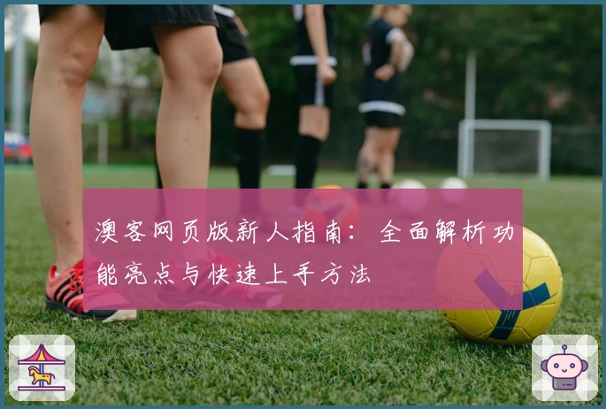 澳客网页版新人指南：全面解析功能亮点与快速上手方法