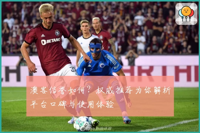 澳客信誉如何?权威推荐为你解析平台口碑与使用体验