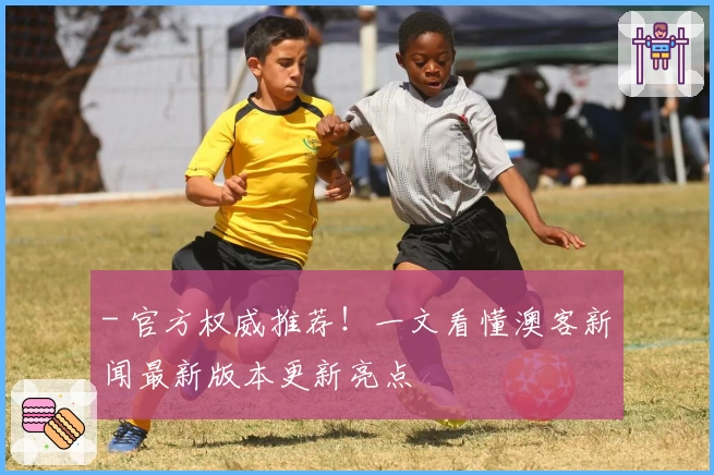 - 官方权威推荐！一文看懂澳客新闻最新版本更新亮点