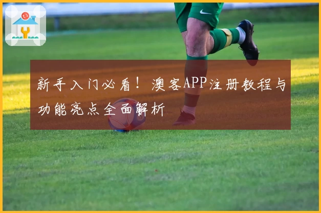 新手入门必看！澳客APP注册教程与功能亮点全面解析