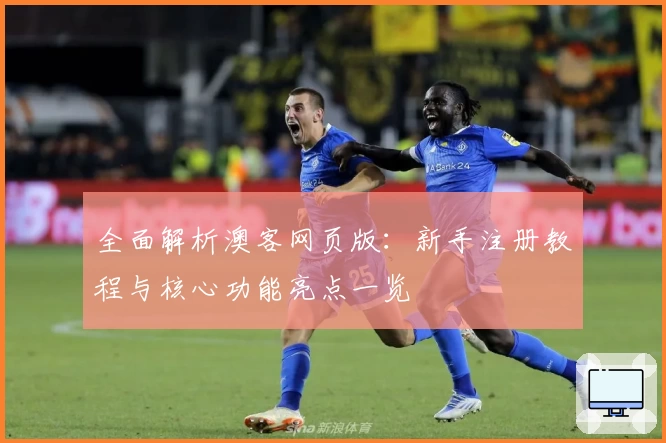 全面解析澳客网页版：新手注册教程与核心功能亮点一览