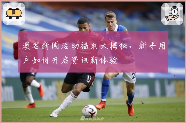 澳客新闻活动福利大揭秘，新手用户如何开启资讯新体验