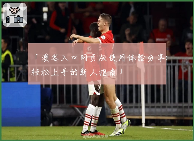 「澳客入口网页版使用体验分享:轻松上手的新人指南」