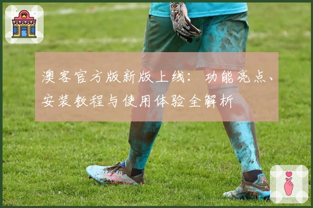 澳客官方版新版上线：功能亮点、安装教程与使用体验全解析