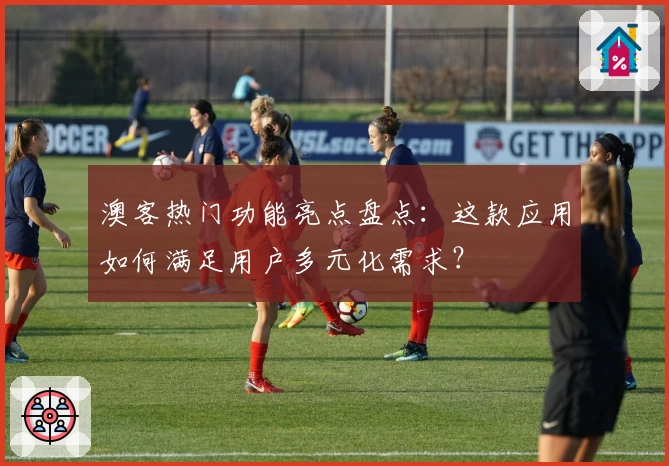 澳客热门功能亮点盘点：这款应用如何满足用户多元化需求？