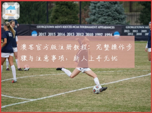 澳客官方版注册教程：完整操作步骤与注意事项，新人上手无忧