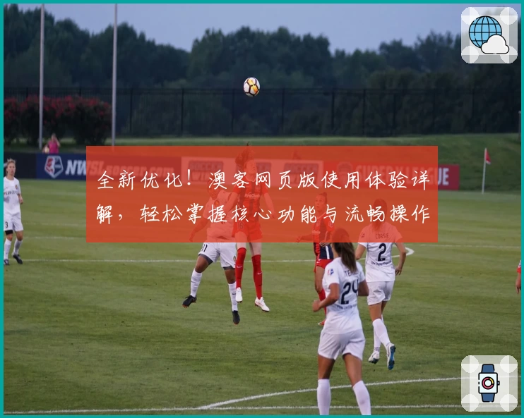 全新优化！澳客网页版使用体验详解，轻松掌握核心功能与流畅操作秘诀