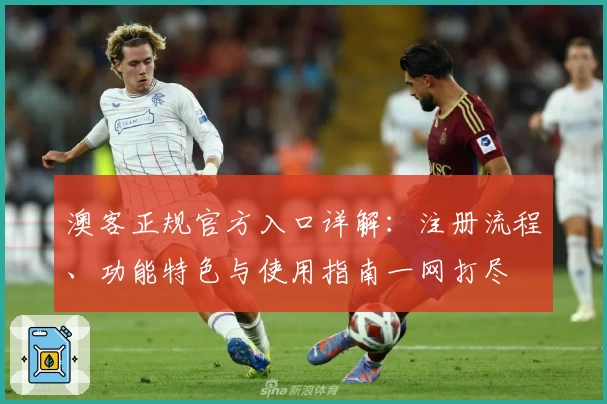 澳客正规官方入口详解：注册流程、功能特色与使用指南一网打尽