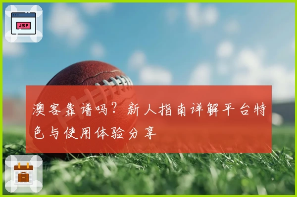澳客靠谱吗？新人指南详解平台特色与使用体验分享