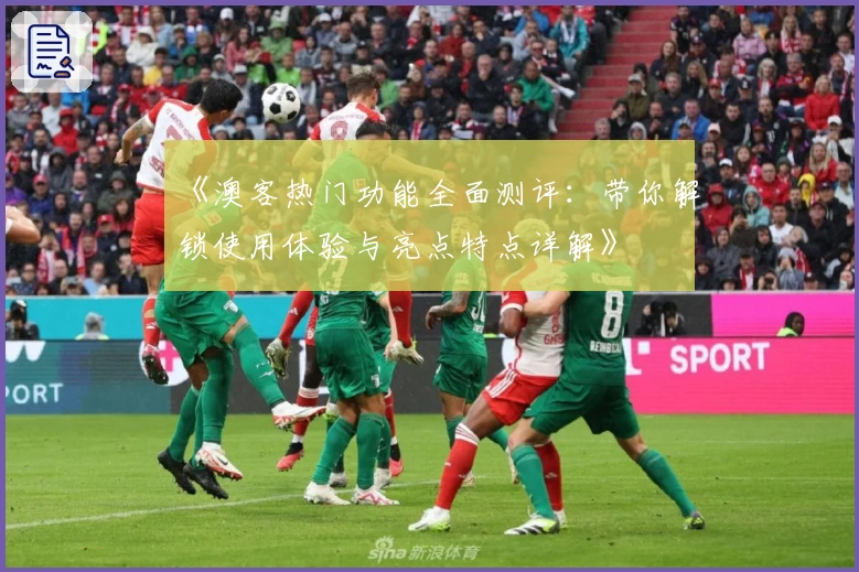 《澳客热门功能全面测评：带你解锁使用体验与亮点特点详解》