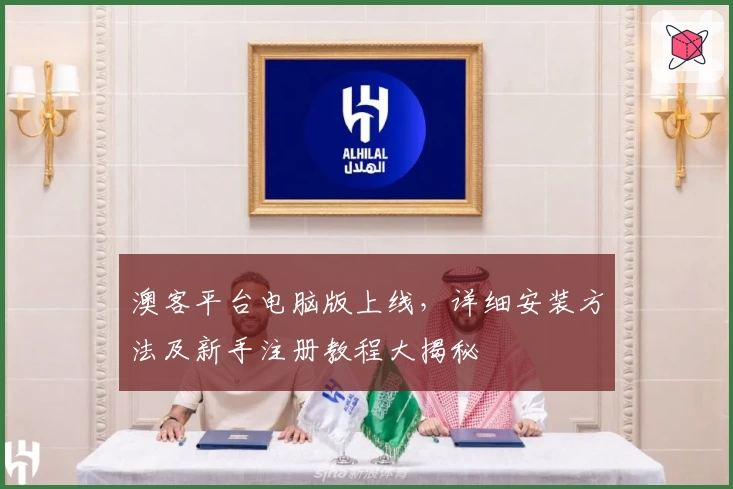 澳客平台电脑版上线，详细安装方法及新手注册教程大揭秘