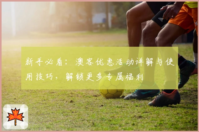 新手必看:澳客优惠活动详解与使用技巧,解锁更多专属福利