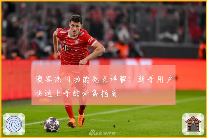 澳客热门功能亮点详解：新手用户快速上手的必备指南