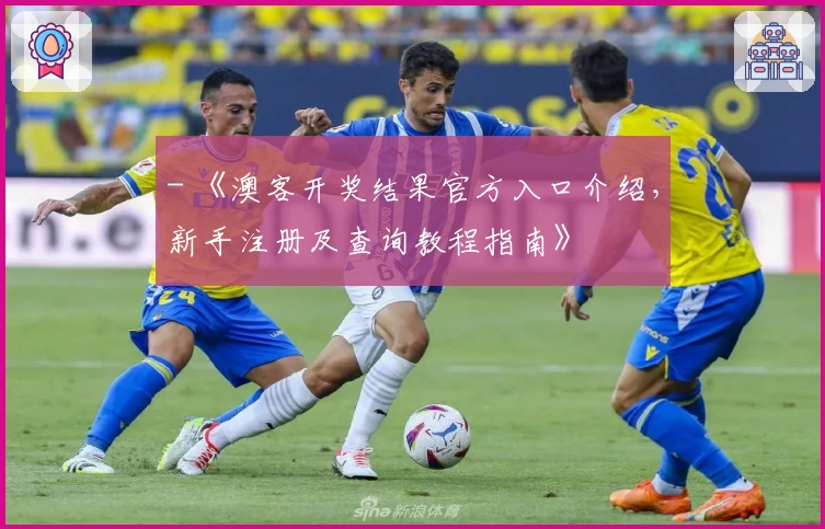 - 《澳客开奖结果官方入口介绍，新手注册及查询教程指南》