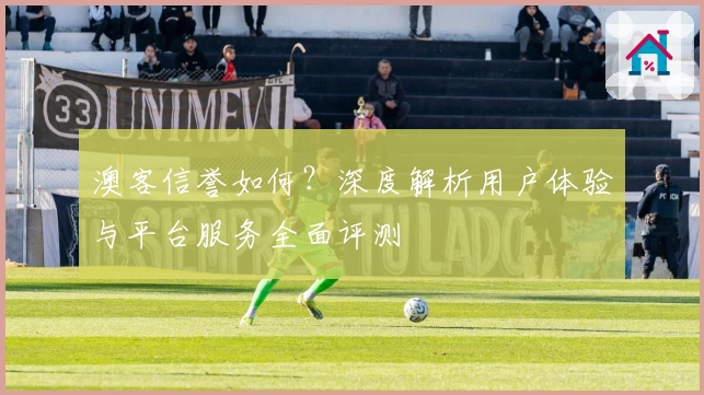 澳客信誉如何?深度解析用户体验与平台服务全面评测