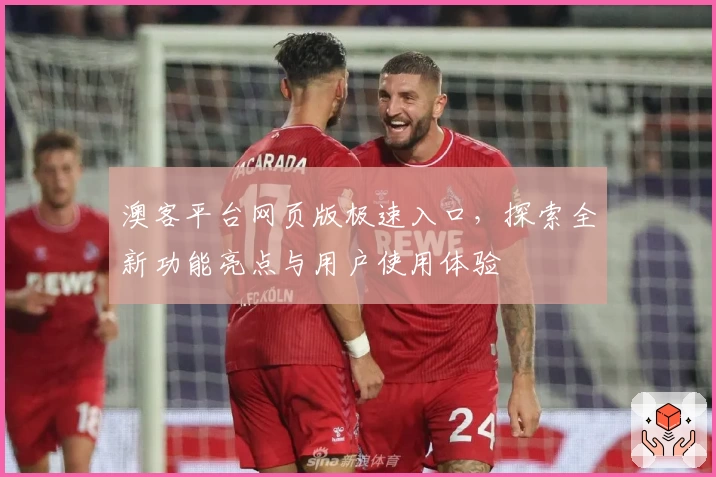 澳客平台网页版极速入口，探索全新功能亮点与用户使用体验