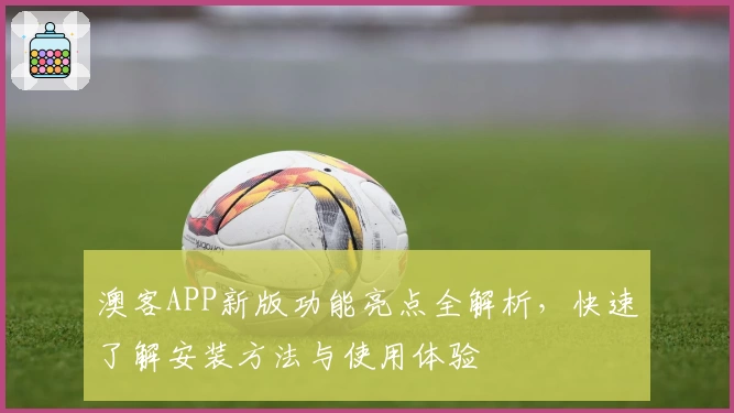 澳客APP新版功能亮点全解析，快速了解安装方法与使用体验