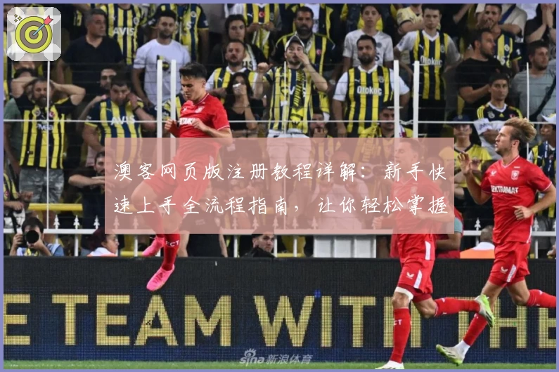 澳客网页版注册教程详解：新手快速上手全流程指南，让你轻松掌握核心功能