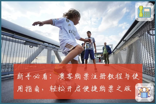 新手必看：澳客购票注册教程与使用指南，轻松开启便捷购票之旅