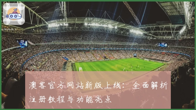 澳客官方网站新版上线：全面解析注册教程与功能亮点
