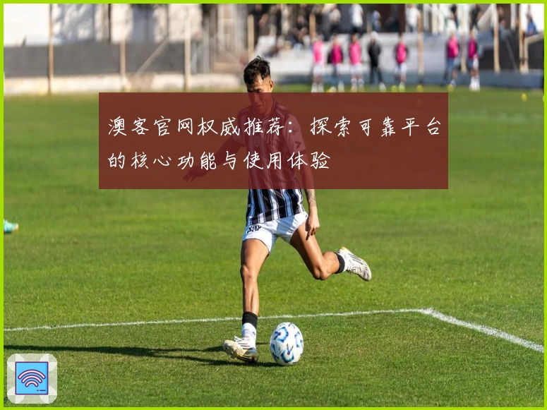 澳客官网权威推荐：探索可靠平台的核心功能与使用体验
