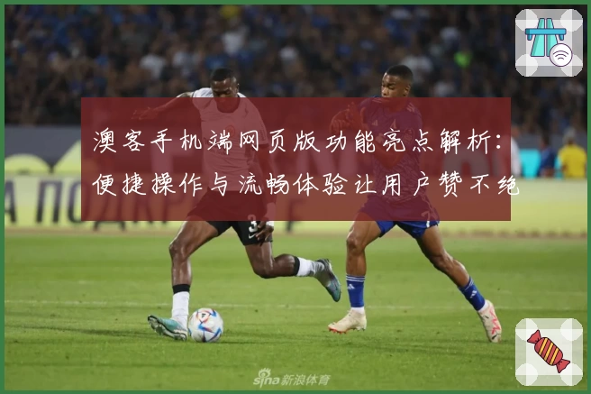 澳客手机端网页版功能亮点解析：便捷操作与流畅体验让用户赞不绝口