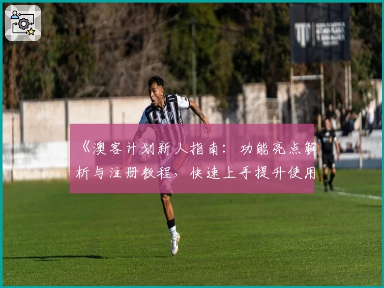 《澳客计划新人指南：功能亮点解析与注册教程，快速上手提升使用体验》