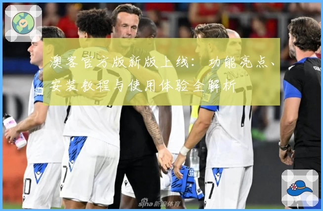 澳客官方版新版上线：功能亮点、安装教程与使用体验全解析