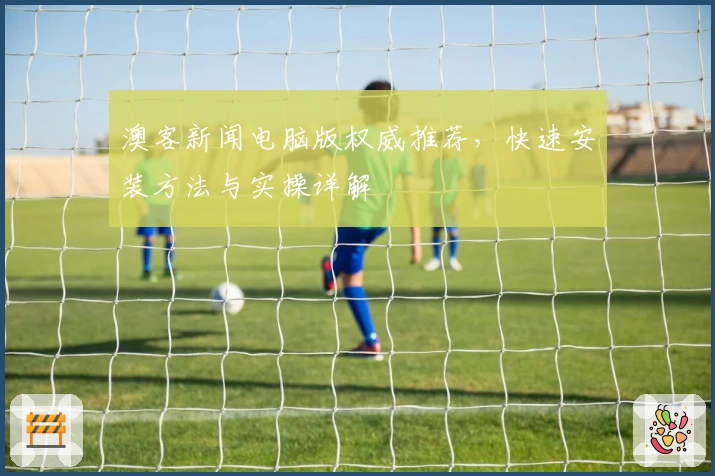 澳客新闻电脑版权威推荐,快速安装方法与实操详解
